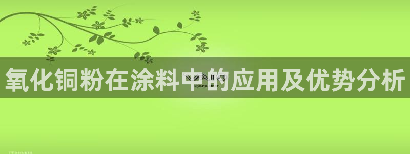 91爱游戏官网：氧化铜粉在涂料中的应用及